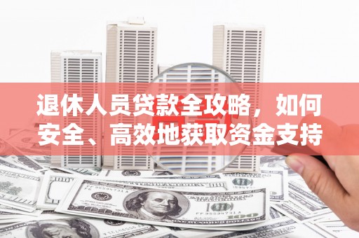 开江退休人员贷款全攻略，如何安全、高效地获取资金支持