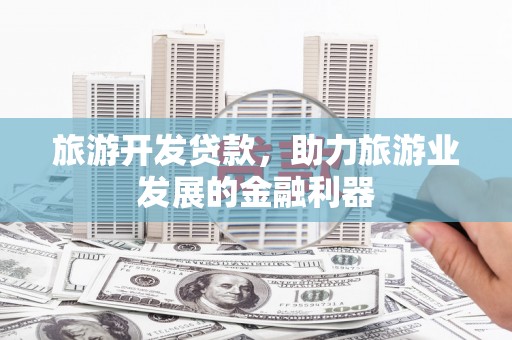 开江旅游开发贷款，助力旅游业发展的金融利器