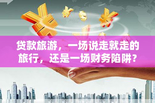开江贷款旅游，一场说走就走的旅行，还是一场财务陷阱？
