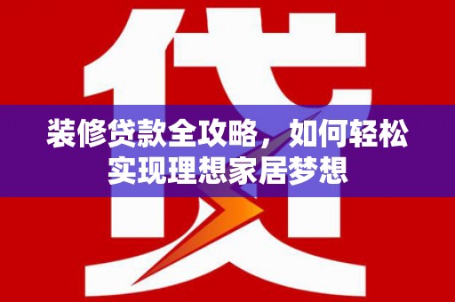 开江装修贷款全攻略，如何轻松实现理想家居梦想