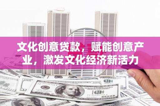 开江文化创意贷款，赋能创意产业，激发文化经济新活力