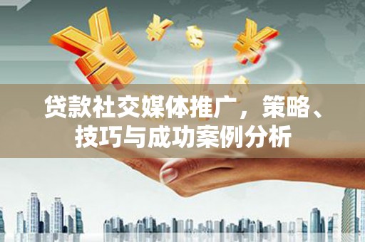 开江贷款社交媒体推广，策略、技巧与成功案例分析