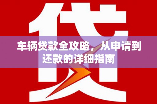 开江车辆贷款全攻略，从申请到还款的详细指南