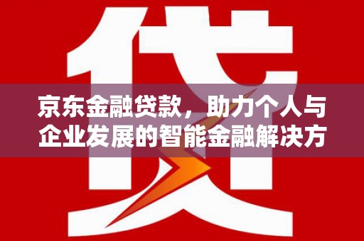 开江京东金融贷款，助力个人与企业发展的智能金融解决方案