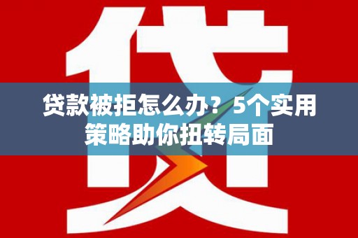 开江贷款被拒怎么办？5个实用策略助你扭转局面