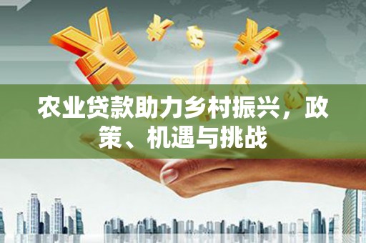 开江农业贷款助力乡村振兴，政策、机遇与挑战