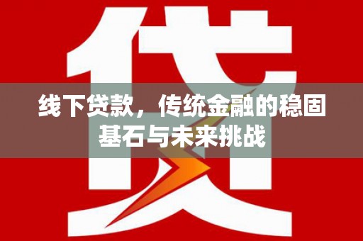 开江线下贷款，传统金融的稳固基石与未来挑战