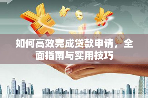 开江如何高效完成贷款申请，全面指南与实用技巧
