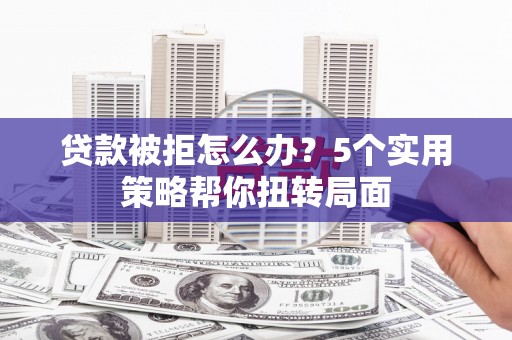 开江贷款被拒怎么办？5个实用策略帮你扭转局面