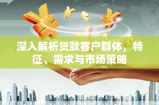 开江深入解析贷款客户群体，特征、需求与市场策略