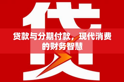 开江贷款与分期付款，现代消费的财务智慧