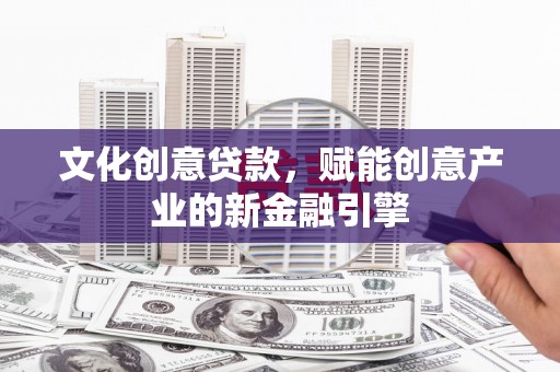 开江文化创意贷款，赋能创意产业的新金融引擎