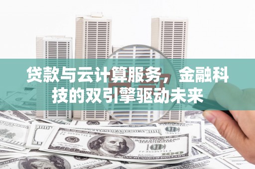 开江贷款与云计算服务，金融科技的双引擎驱动未来