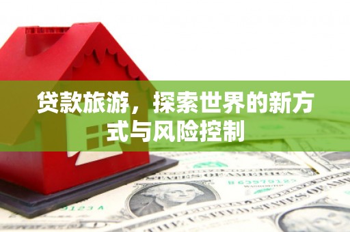 开江贷款旅游，探索世界的新方式与风险控制