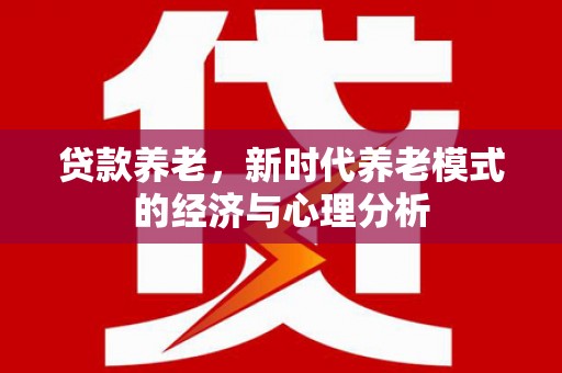 开江贷款养老，新时代养老模式的经济与心理分析