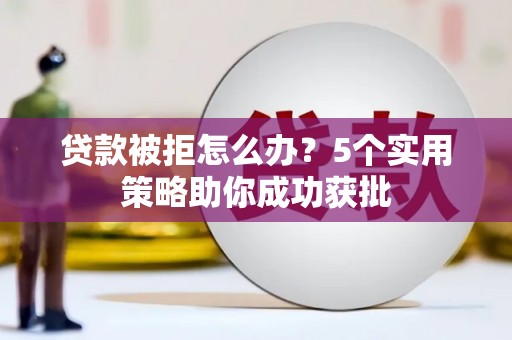 开江贷款被拒怎么办？5个实用策略助你成功获批
