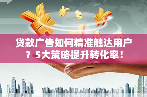 开江贷款广告如何精准触达用户？5大策略提升转化率！