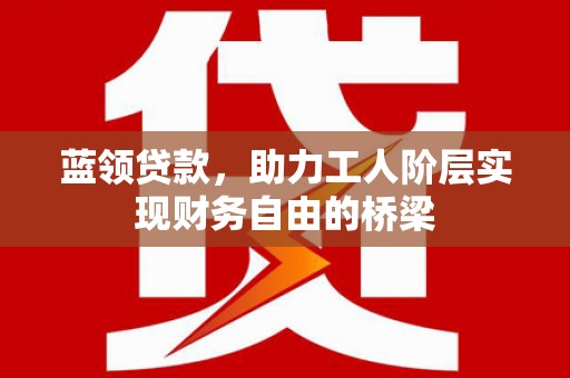 开江蓝领贷款，助力工人阶层实现财务自由的桥梁