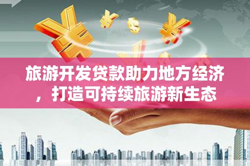 开江旅游开发贷款助力地方经济，打造可持续旅游新生态