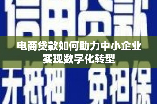 开江电商贷款如何助力中小企业实现数字化转型
