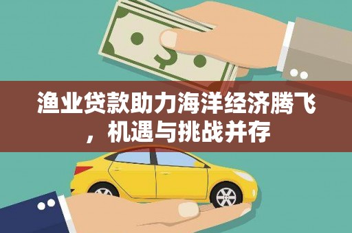 开江渔业贷款助力海洋经济腾飞，机遇与挑战并存