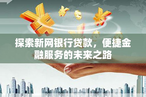 开江探索新网银行贷款，便捷金融服务的未来之路