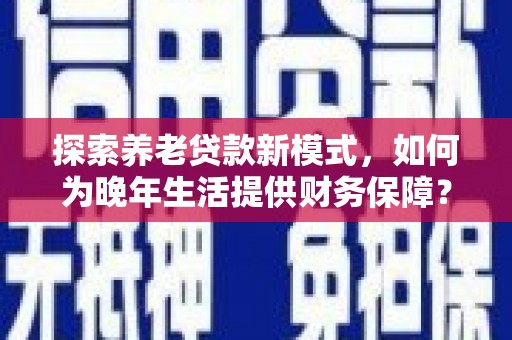 开江探索养老贷款新模式，如何为晚年生活提供财务保障？