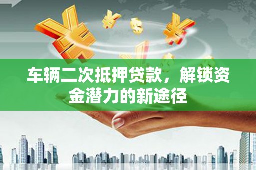 开江车辆二次抵押贷款，解锁资金潜力的新途径