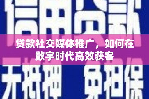 开江贷款社交媒体推广，如何在数字时代高效获客