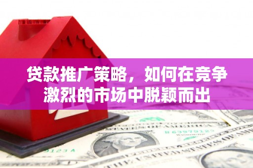 开江贷款推广策略，如何在竞争激烈的市场中脱颖而出