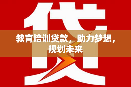 开江教育培训贷款，助力梦想，规划未来