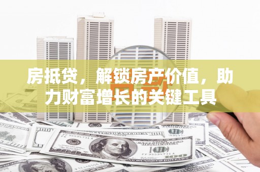 开江房抵贷，解锁房产价值，助力财富增长的关键工具