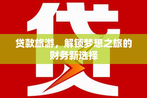 开江贷款旅游，解锁梦想之旅的财务新选择