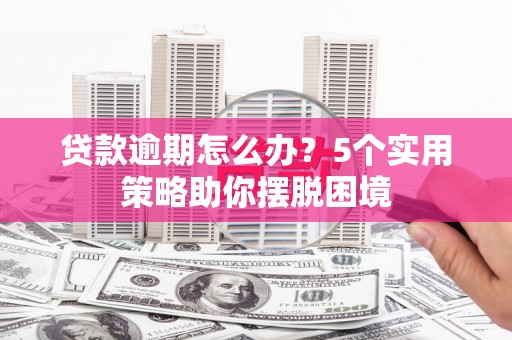 开江贷款逾期怎么办？5个实用策略助你摆脱困境