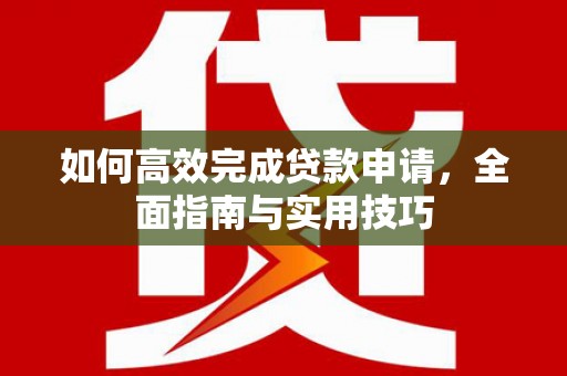 开江如何高效完成贷款申请，全面指南与实用技巧