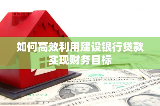 开江如何高效利用建设银行贷款实现财务目标