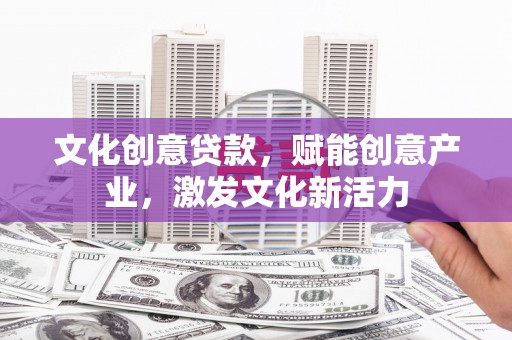 开江文化创意贷款，赋能创意产业，激发文化新活力