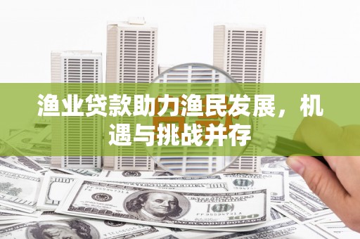 开江渔业贷款助力渔民发展，机遇与挑战并存