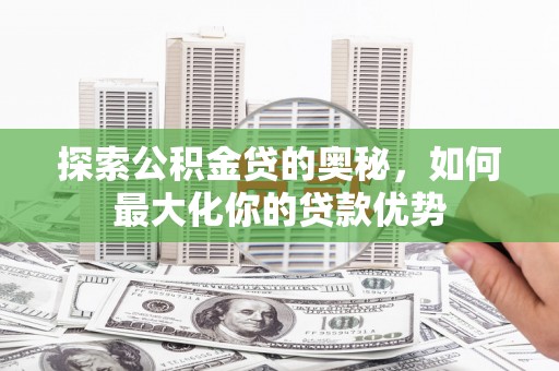开江探索公积金贷的奥秘，如何最大化你的贷款优势