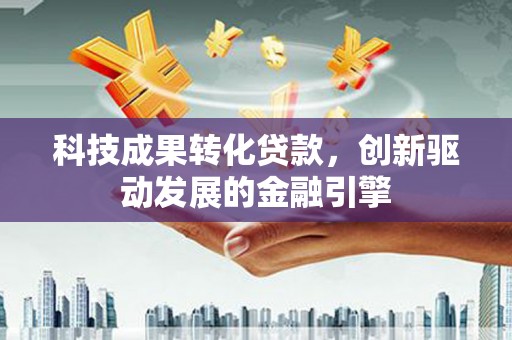 开江科技成果转化贷款，创新驱动发展的金融引擎