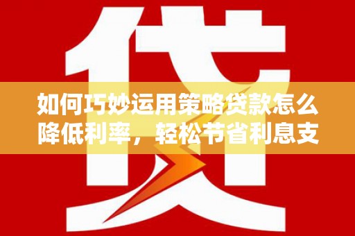 开江如何巧妙运用策略贷款怎么降低利率，轻松节省利息支出