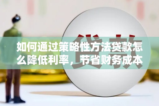 开江如何通过策略性方法贷款怎么降低利率，节省财务成本
