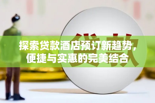 开江探索贷款酒店预订新趋势，便捷与实惠的完美结合