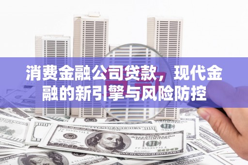 开江消费金融公司贷款，现代金融的新引擎与风险防控