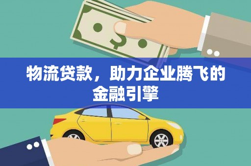开江物流贷款，助力企业腾飞的金融引擎