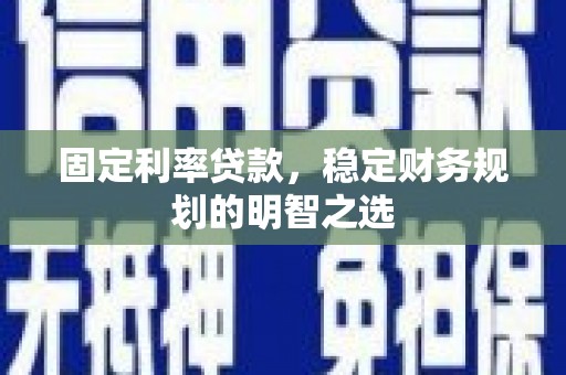 开江固定利率贷款，稳定财务规划的明智之选