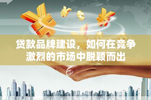 开江贷款品牌建设，如何在竞争激烈的市场中脱颖而出