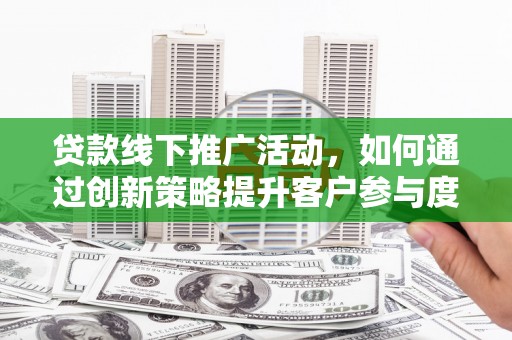 开江贷款线下推广活动，如何通过创新策略提升客户参与度