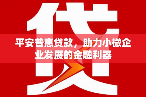 开江平安普惠贷款，助力小微企业发展的金融利器