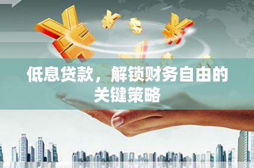 开江低息贷款，解锁财务自由的关键策略